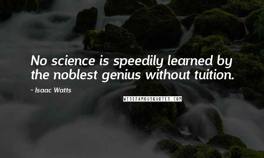 Isaac Watts Quotes: No science is speedily learned by the noblest genius without tuition.