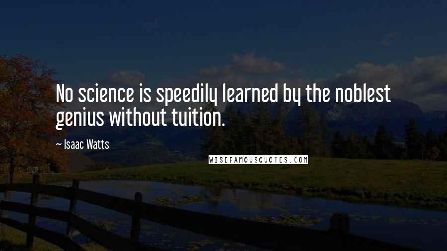 Isaac Watts Quotes: No science is speedily learned by the noblest genius without tuition.