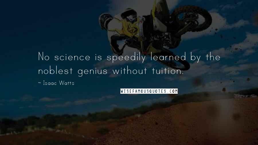 Isaac Watts Quotes: No science is speedily learned by the noblest genius without tuition.
