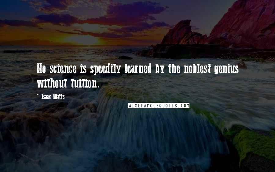 Isaac Watts Quotes: No science is speedily learned by the noblest genius without tuition.
