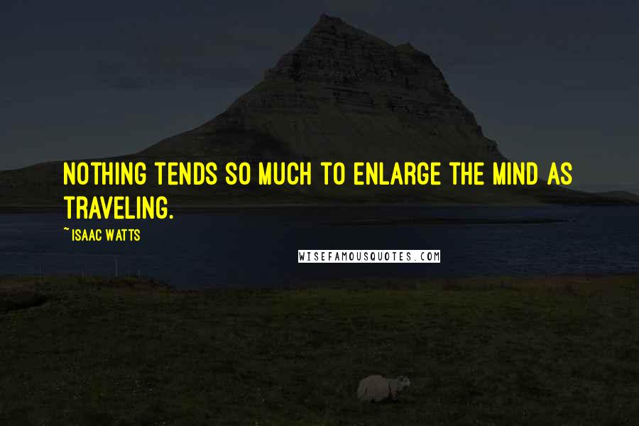 Isaac Watts Quotes: Nothing tends so much to enlarge the mind as traveling.
