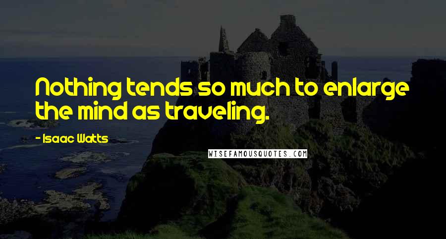 Isaac Watts Quotes: Nothing tends so much to enlarge the mind as traveling.