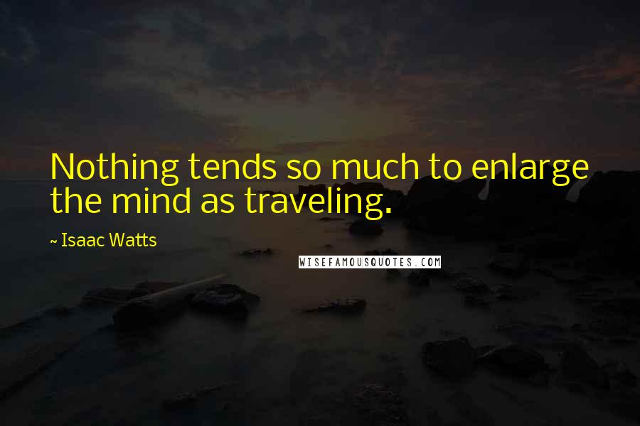 Isaac Watts Quotes: Nothing tends so much to enlarge the mind as traveling.