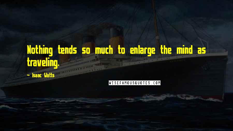 Isaac Watts Quotes: Nothing tends so much to enlarge the mind as traveling.