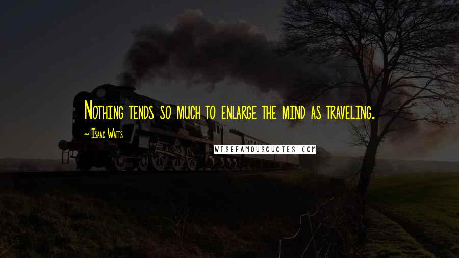 Isaac Watts Quotes: Nothing tends so much to enlarge the mind as traveling.