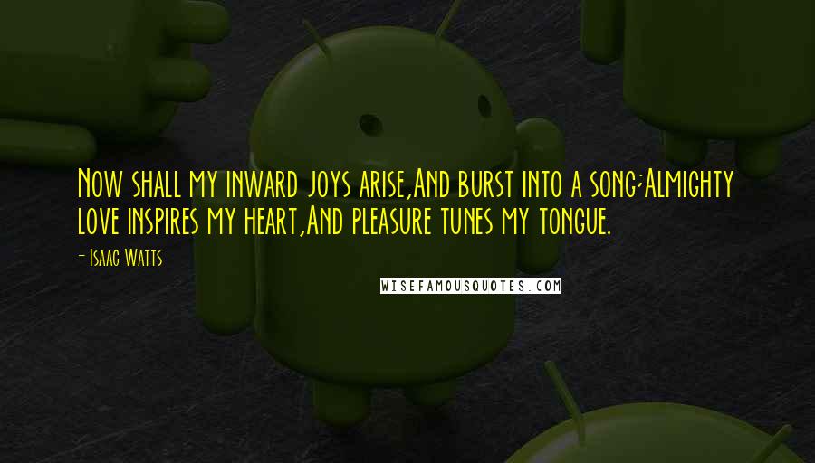 Isaac Watts Quotes: Now shall my inward joys arise,And burst into a song;Almighty love inspires my heart,And pleasure tunes my tongue.