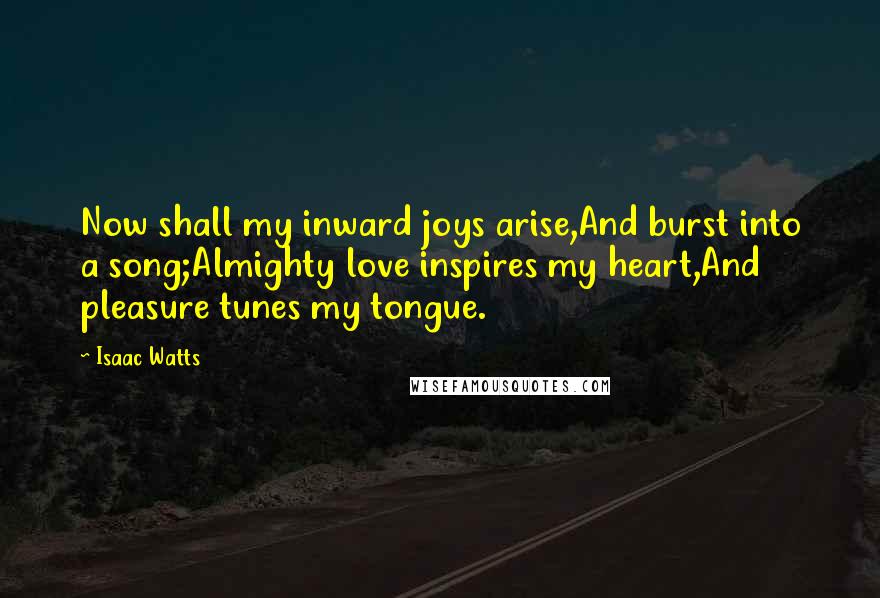 Isaac Watts Quotes: Now shall my inward joys arise,And burst into a song;Almighty love inspires my heart,And pleasure tunes my tongue.