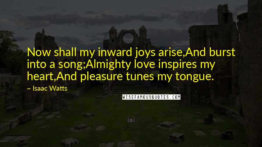 Isaac Watts Quotes: Now shall my inward joys arise,And burst into a song;Almighty love inspires my heart,And pleasure tunes my tongue.
