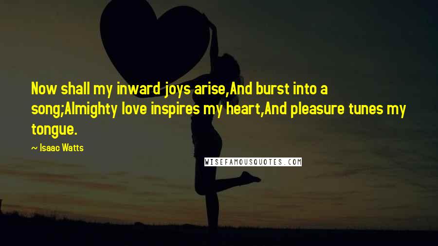 Isaac Watts Quotes: Now shall my inward joys arise,And burst into a song;Almighty love inspires my heart,And pleasure tunes my tongue.