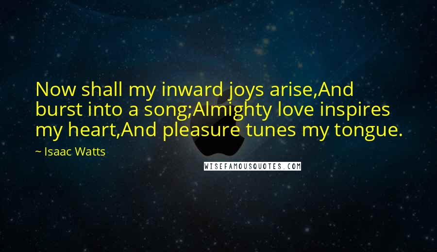 Isaac Watts Quotes: Now shall my inward joys arise,And burst into a song;Almighty love inspires my heart,And pleasure tunes my tongue.