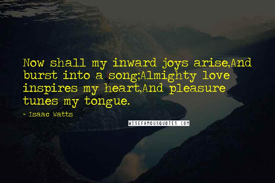 Isaac Watts Quotes: Now shall my inward joys arise,And burst into a song;Almighty love inspires my heart,And pleasure tunes my tongue.