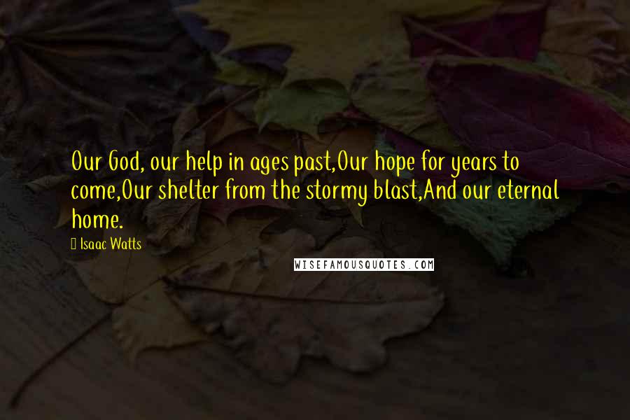 Isaac Watts Quotes: Our God, our help in ages past,Our hope for years to come,Our shelter from the stormy blast,And our eternal home.