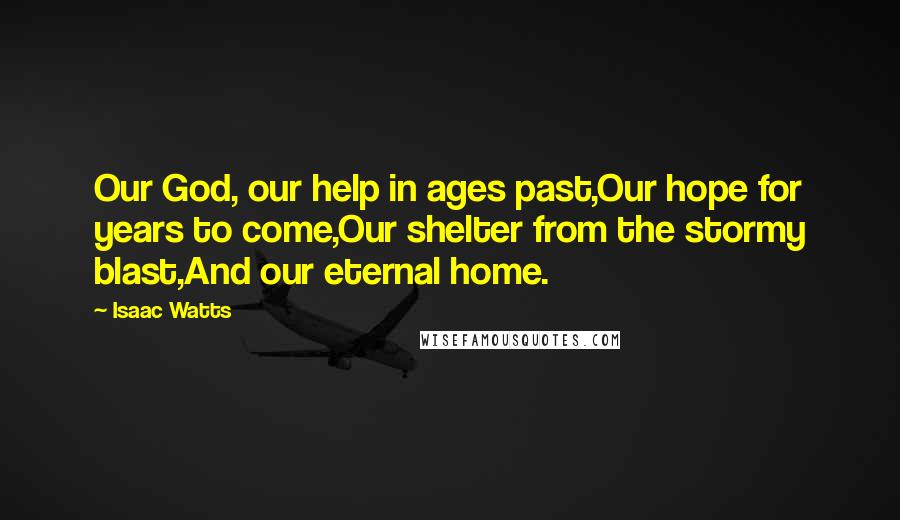 Isaac Watts Quotes: Our God, our help in ages past,Our hope for years to come,Our shelter from the stormy blast,And our eternal home.