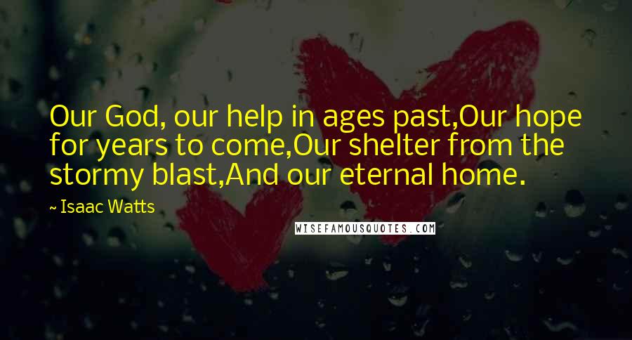 Isaac Watts Quotes: Our God, our help in ages past,Our hope for years to come,Our shelter from the stormy blast,And our eternal home.