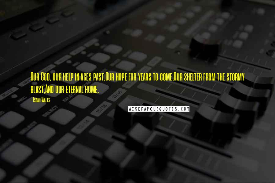 Isaac Watts Quotes: Our God, our help in ages past,Our hope for years to come,Our shelter from the stormy blast,And our eternal home.