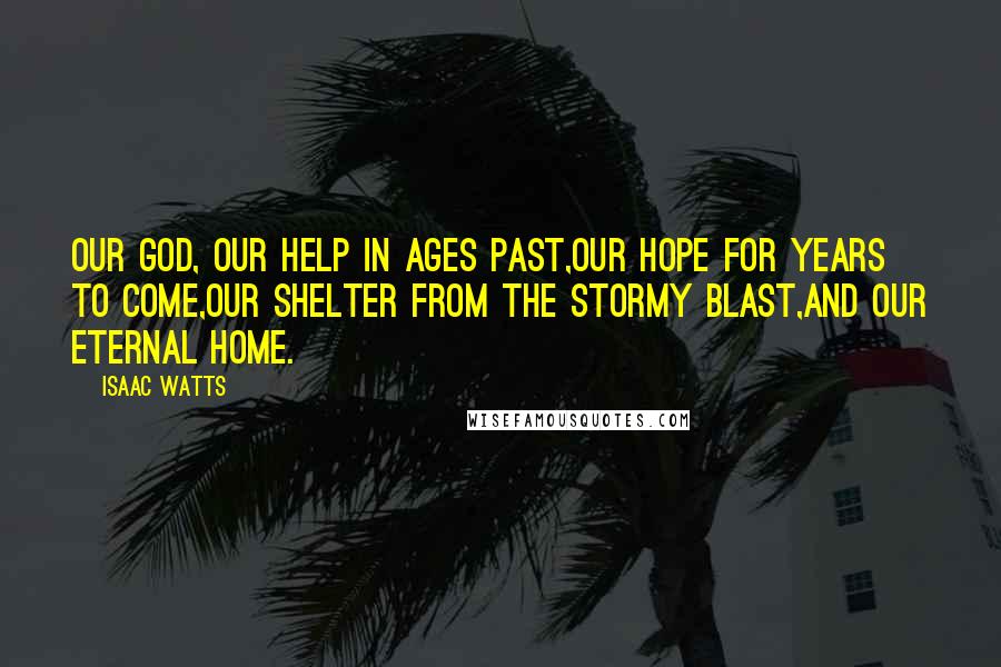 Isaac Watts Quotes: Our God, our help in ages past,Our hope for years to come,Our shelter from the stormy blast,And our eternal home.