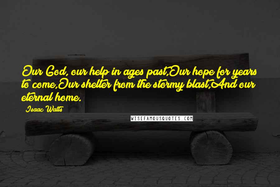 Isaac Watts Quotes: Our God, our help in ages past,Our hope for years to come,Our shelter from the stormy blast,And our eternal home.