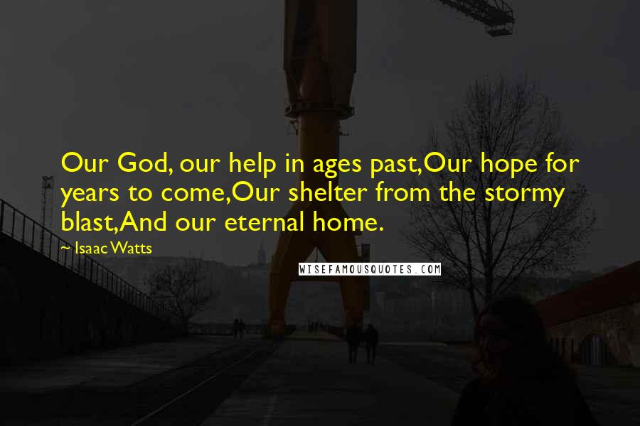 Isaac Watts Quotes: Our God, our help in ages past,Our hope for years to come,Our shelter from the stormy blast,And our eternal home.