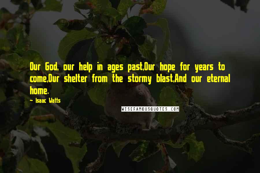 Isaac Watts Quotes: Our God, our help in ages past,Our hope for years to come,Our shelter from the stormy blast,And our eternal home.