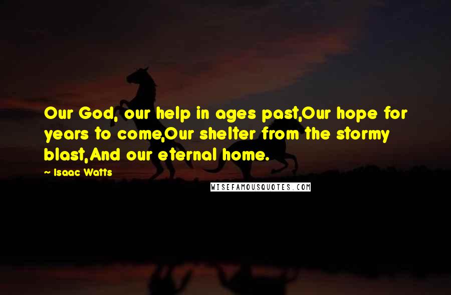 Isaac Watts Quotes: Our God, our help in ages past,Our hope for years to come,Our shelter from the stormy blast,And our eternal home.