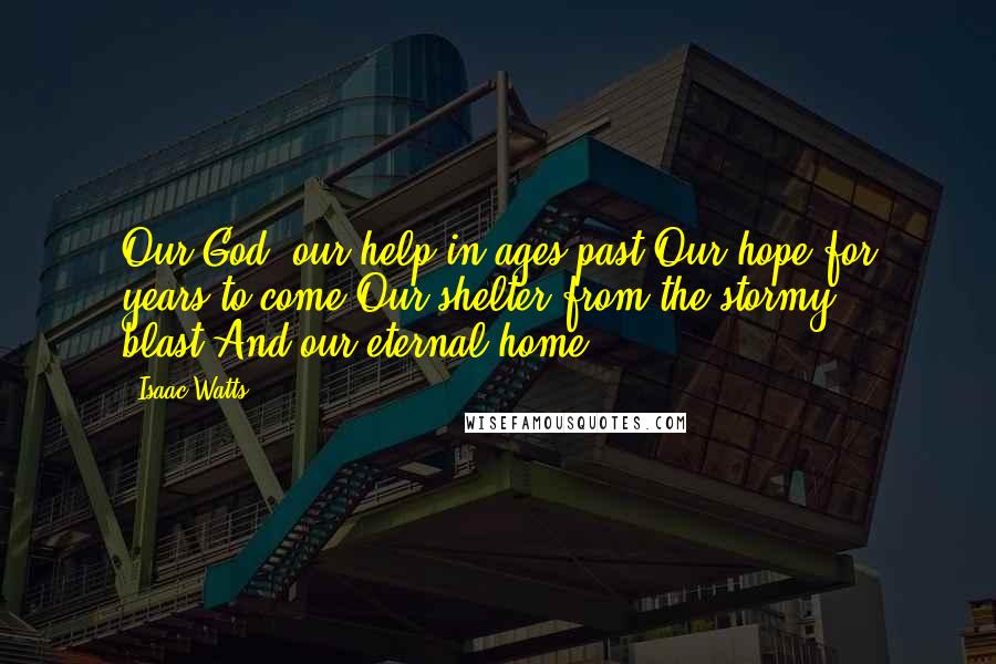 Isaac Watts Quotes: Our God, our help in ages past,Our hope for years to come,Our shelter from the stormy blast,And our eternal home.