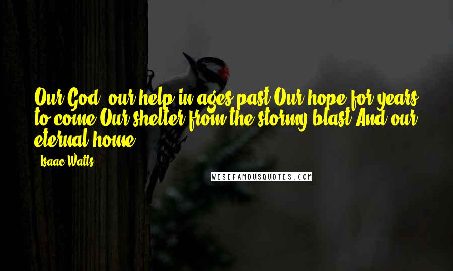 Isaac Watts Quotes: Our God, our help in ages past,Our hope for years to come,Our shelter from the stormy blast,And our eternal home.