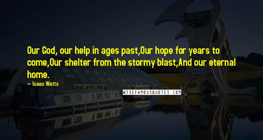 Isaac Watts Quotes: Our God, our help in ages past,Our hope for years to come,Our shelter from the stormy blast,And our eternal home.