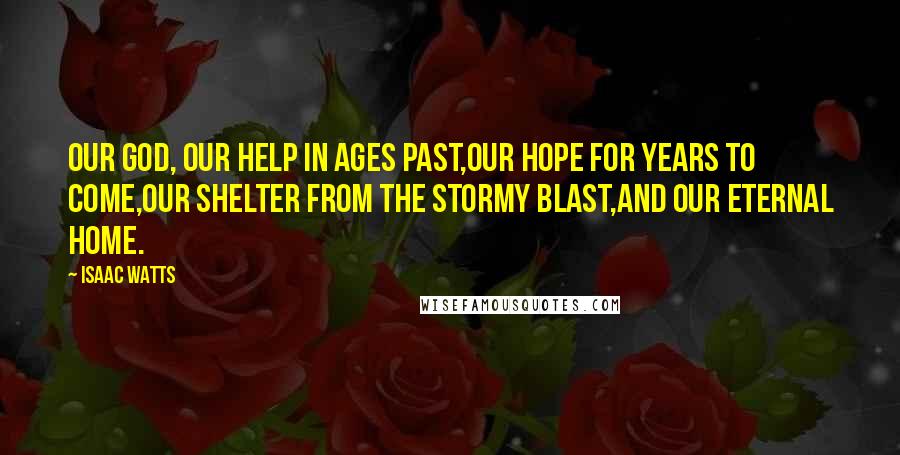 Isaac Watts Quotes: Our God, our help in ages past,Our hope for years to come,Our shelter from the stormy blast,And our eternal home.