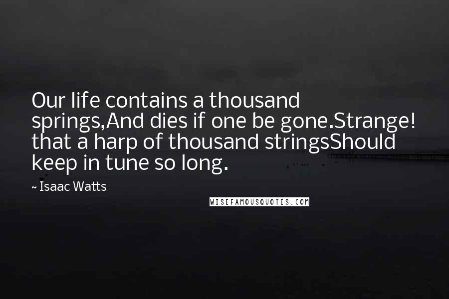 Isaac Watts Quotes: Our life contains a thousand springs,And dies if one be gone.Strange! that a harp of thousand stringsShould keep in tune so long.