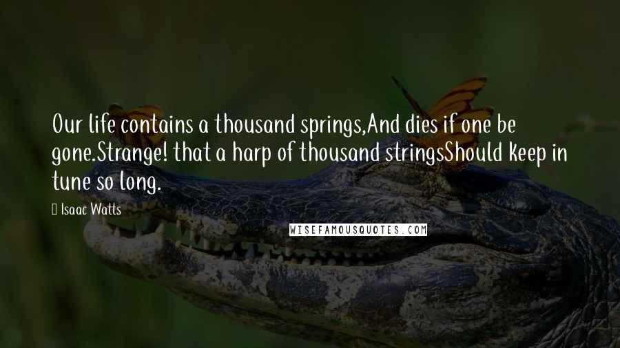 Isaac Watts Quotes: Our life contains a thousand springs,And dies if one be gone.Strange! that a harp of thousand stringsShould keep in tune so long.