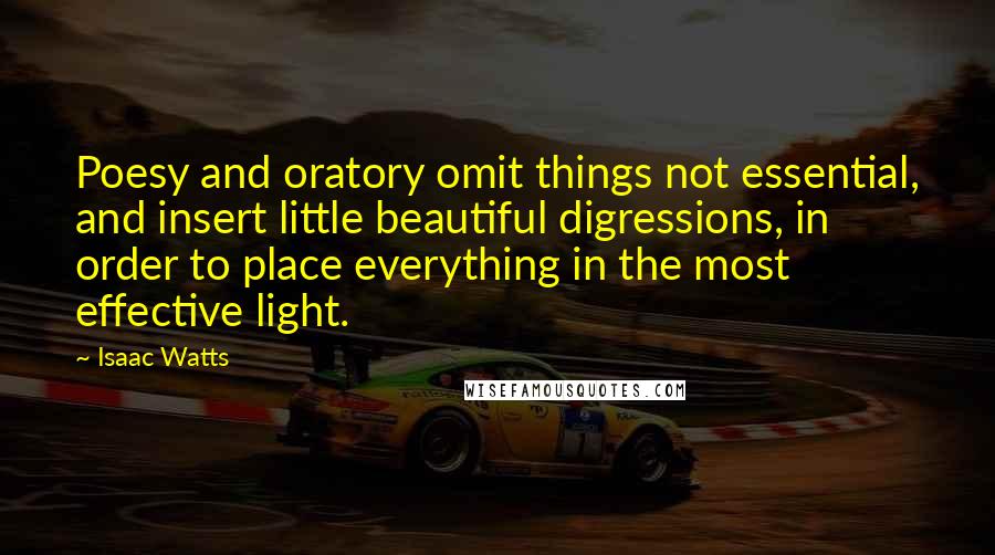 Isaac Watts Quotes: Poesy and oratory omit things not essential, and insert little beautiful digressions, in order to place everything in the most effective light.