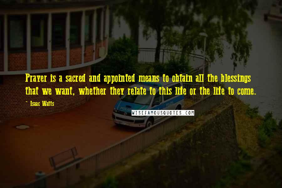 Isaac Watts Quotes: Prayer is a sacred and appointed means to obtain all the blessings that we want, whether they relate to this life or the life to come.