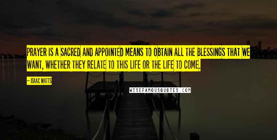 Isaac Watts Quotes: Prayer is a sacred and appointed means to obtain all the blessings that we want, whether they relate to this life or the life to come.