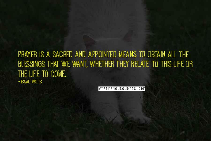 Isaac Watts Quotes: Prayer is a sacred and appointed means to obtain all the blessings that we want, whether they relate to this life or the life to come.
