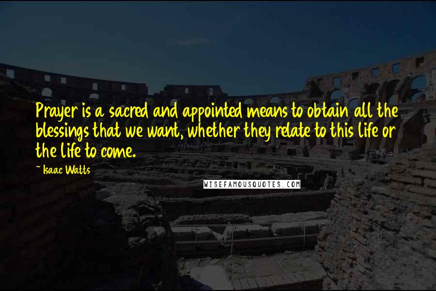 Isaac Watts Quotes: Prayer is a sacred and appointed means to obtain all the blessings that we want, whether they relate to this life or the life to come.