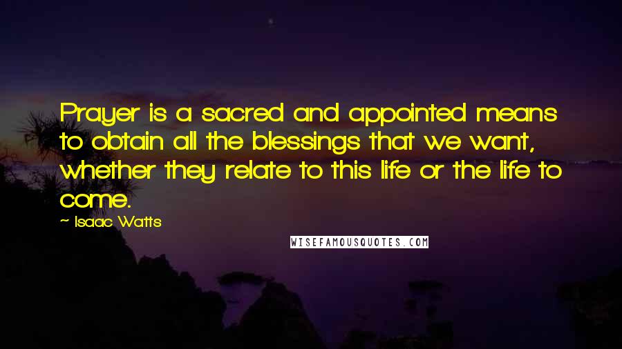 Isaac Watts Quotes: Prayer is a sacred and appointed means to obtain all the blessings that we want, whether they relate to this life or the life to come.