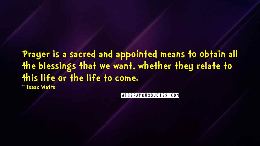 Isaac Watts Quotes: Prayer is a sacred and appointed means to obtain all the blessings that we want, whether they relate to this life or the life to come.