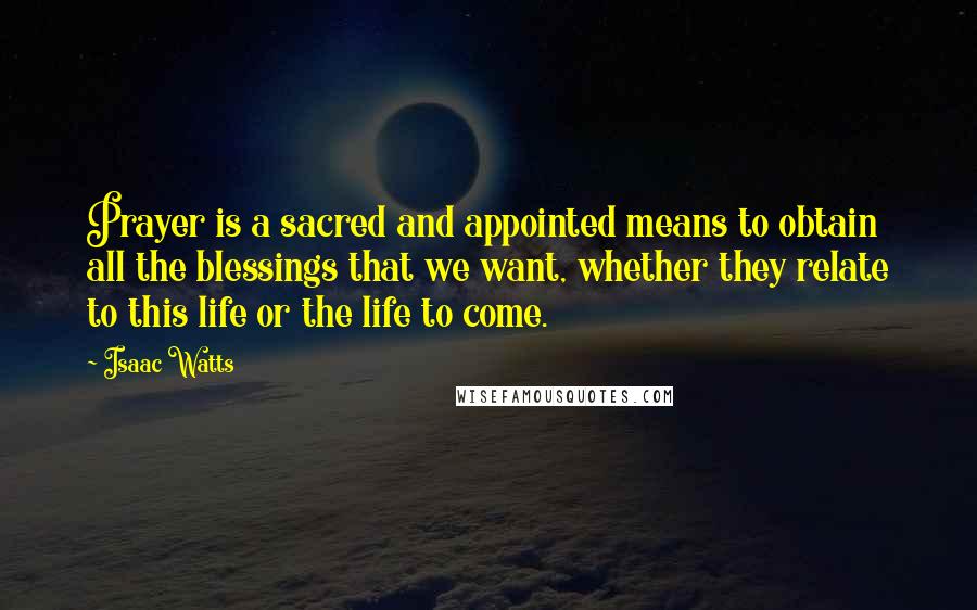 Isaac Watts Quotes: Prayer is a sacred and appointed means to obtain all the blessings that we want, whether they relate to this life or the life to come.