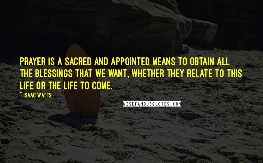 Isaac Watts Quotes: Prayer is a sacred and appointed means to obtain all the blessings that we want, whether they relate to this life or the life to come.