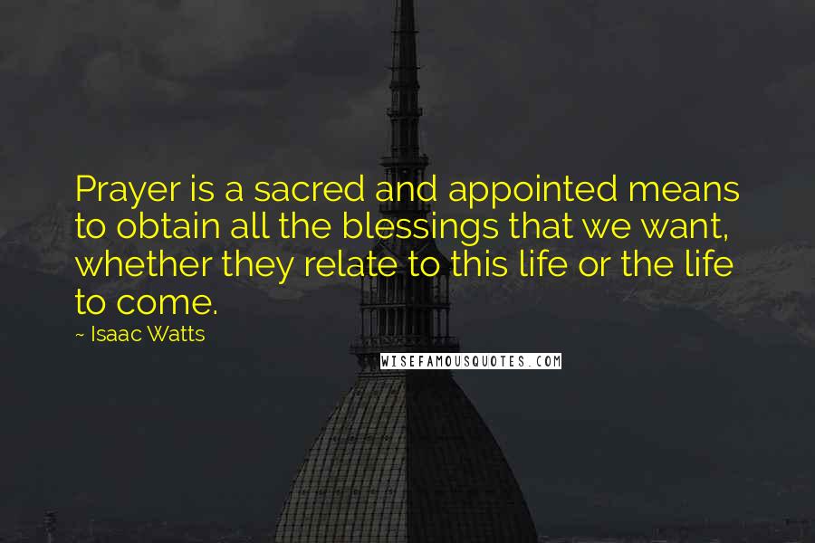 Isaac Watts Quotes: Prayer is a sacred and appointed means to obtain all the blessings that we want, whether they relate to this life or the life to come.