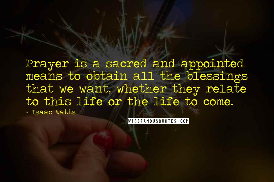 Isaac Watts Quotes: Prayer is a sacred and appointed means to obtain all the blessings that we want, whether they relate to this life or the life to come.