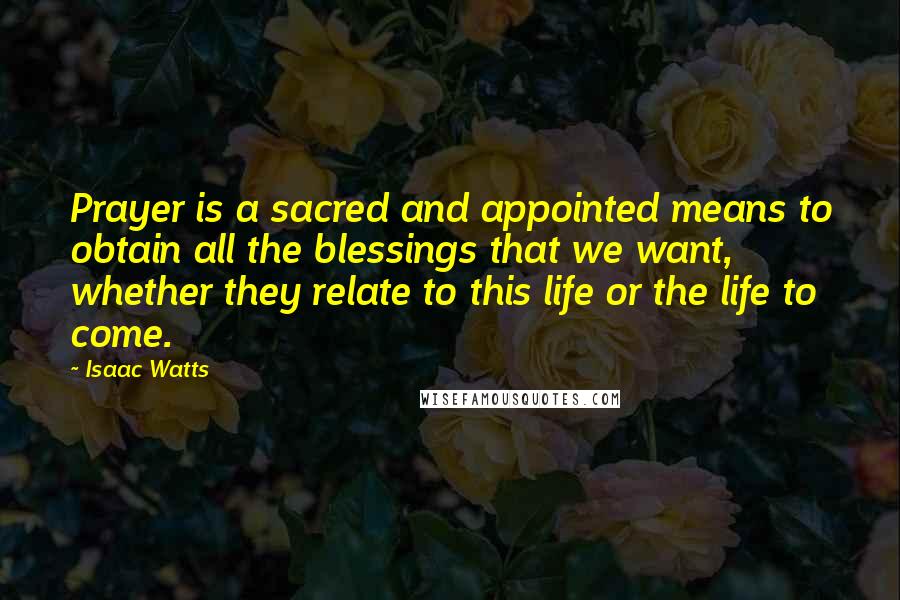 Isaac Watts Quotes: Prayer is a sacred and appointed means to obtain all the blessings that we want, whether they relate to this life or the life to come.