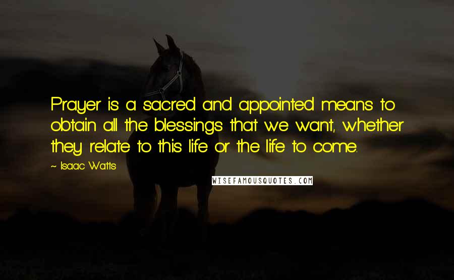 Isaac Watts Quotes: Prayer is a sacred and appointed means to obtain all the blessings that we want, whether they relate to this life or the life to come.