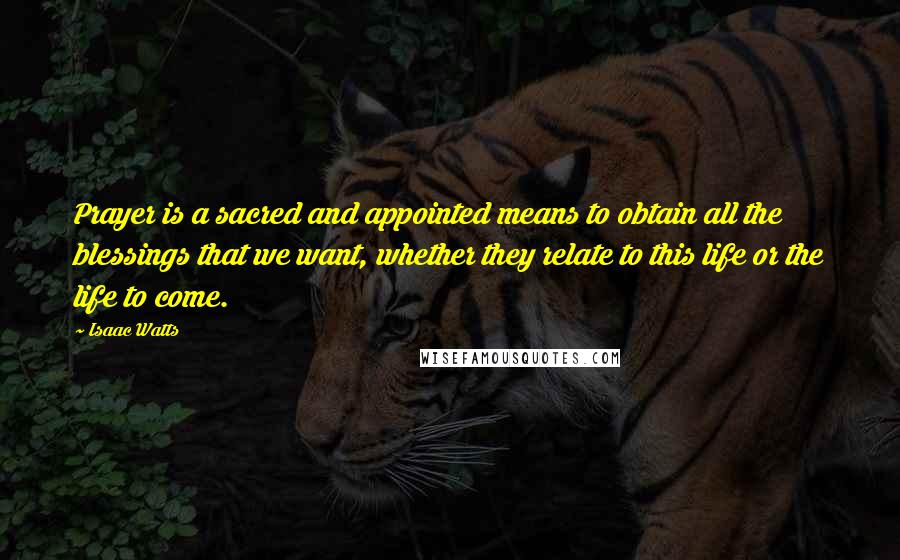 Isaac Watts Quotes: Prayer is a sacred and appointed means to obtain all the blessings that we want, whether they relate to this life or the life to come.