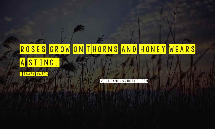 Isaac Watts Quotes: Roses grow on thorns and honey wears a sting.