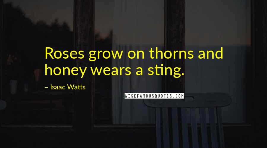 Isaac Watts Quotes: Roses grow on thorns and honey wears a sting.