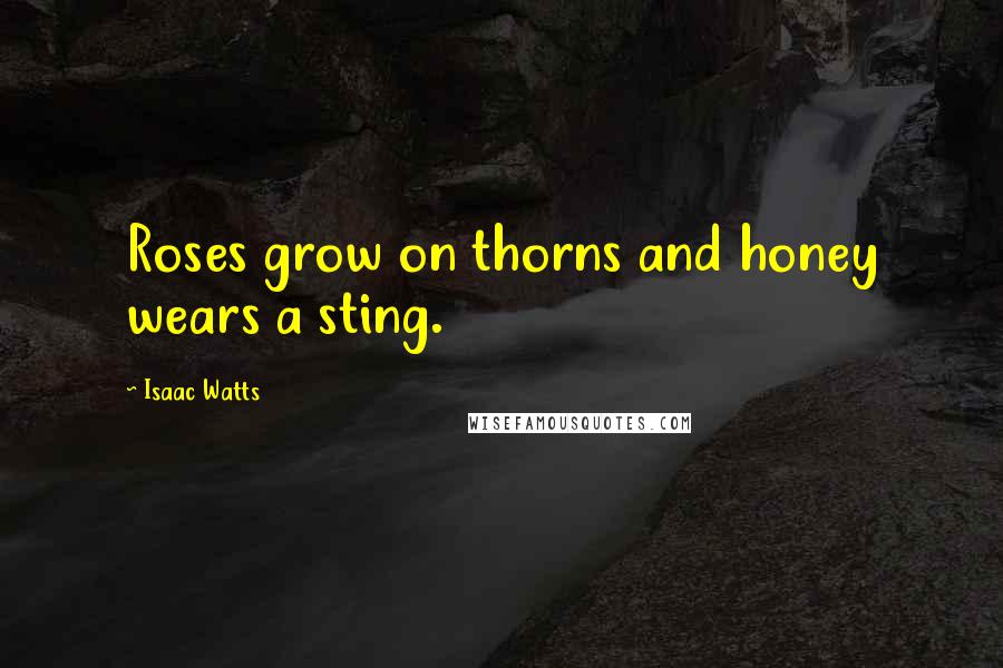 Isaac Watts Quotes: Roses grow on thorns and honey wears a sting.