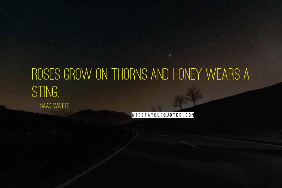 Isaac Watts Quotes: Roses grow on thorns and honey wears a sting.