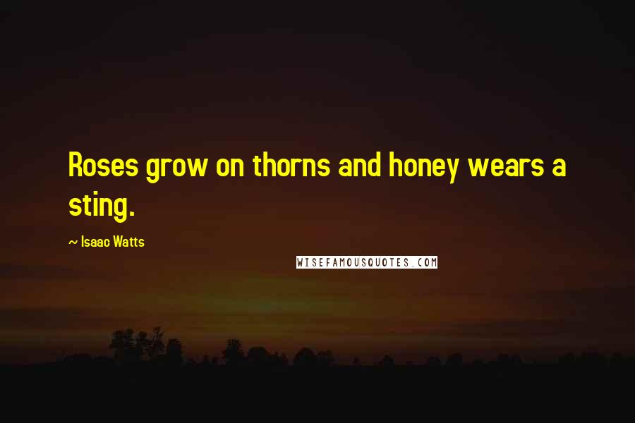 Isaac Watts Quotes: Roses grow on thorns and honey wears a sting.