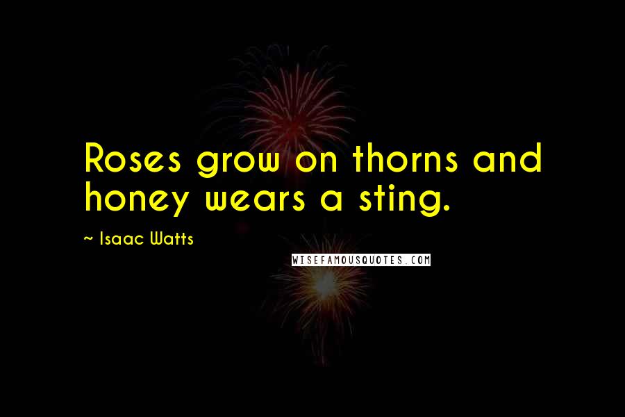 Isaac Watts Quotes: Roses grow on thorns and honey wears a sting.